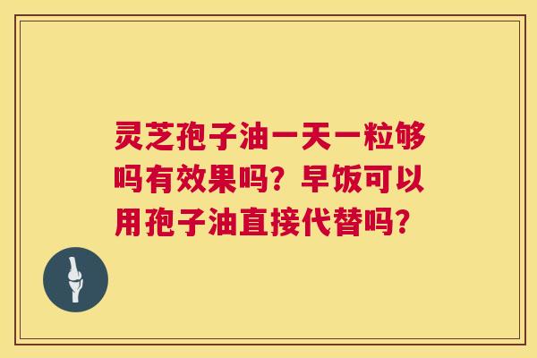 灵芝孢子油一天一粒够吗有效果吗？早饭可以用孢子油直接代替吗？  第1张