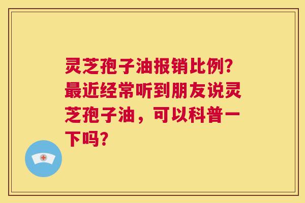 灵芝孢子油报销比例?最近经常听到朋友说灵芝孢子油,可以科普一下吗? 第1张 灵芝孢子油报销比例?最近经常听到朋友说灵芝孢子油,可以科普一下吗? 第1张