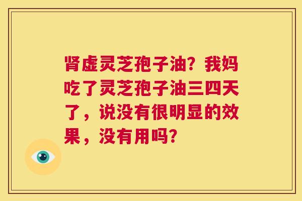 肾虚灵芝孢子油？我妈吃了灵芝孢子油三四天了，说没有很明显的效果，没有用吗？  第1张