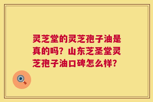 灵芝堂的灵芝孢子油是真的吗?山东芝圣堂灵芝孢子油口碑怎么样? 第1张 灵芝堂的灵芝孢子油是真的吗?山东芝圣堂灵芝孢子油口碑怎么样? 第1张