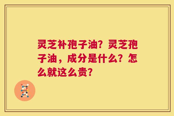 灵芝补孢子油?灵芝孢子油,成分是什么?怎么就这么贵? 第1张 灵芝补孢子油?灵芝孢子油,成分是什么?怎么就这么贵? 第1张
