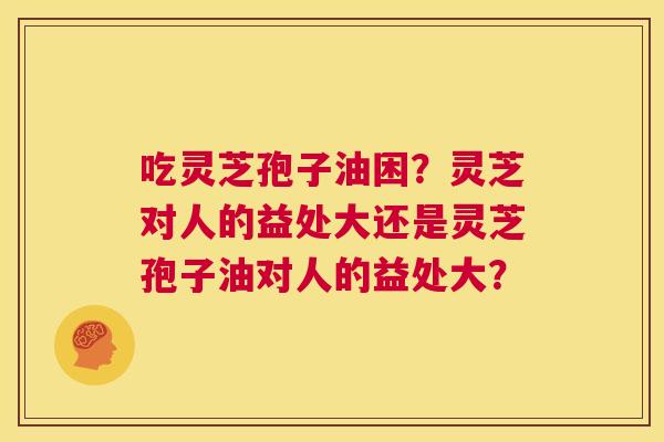 吃灵芝孢子油困?灵芝对人的益处大还是灵芝孢子油对人的益处大? 第1张 吃灵芝孢子油困?灵芝对人的益处大还是灵芝孢子油对人的益处大? 第1张