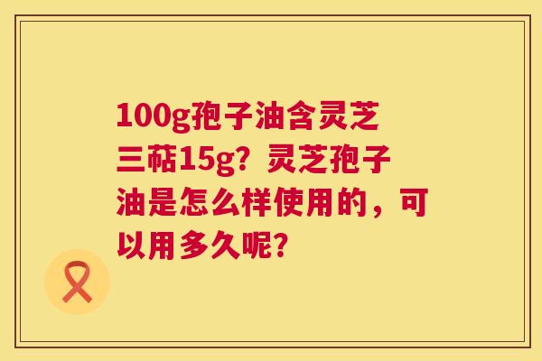 100g孢子油含灵芝三萜15g?灵芝孢子油是怎么样使用的,可以用多久呢? 第1张 100g孢子油含灵芝三萜15g?灵芝孢子油是怎么样使用的,可以用多久呢? 第1张