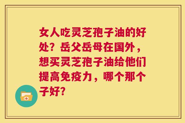 女人吃灵芝孢子油的好处?岳父岳母在国外,想买灵芝孢子油给他们提高免疫力,哪个那个子好? 第1张 女人吃灵芝孢子油的好处?岳父岳母在国外,想买灵芝孢子油给他们提高免疫力,哪个那个子好? 第1张