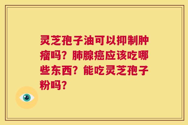 灵芝孢子油可以抑制肿瘤吗?肺腺癌应该吃哪些东西?能吃灵芝孢子粉吗? 第1张 灵芝孢子油可以抑制肿瘤吗?肺腺癌应该吃哪些东西?能吃灵芝孢子粉吗? 第1张