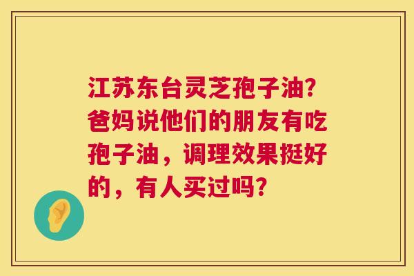 江苏东台灵芝孢子油?爸妈说他们的朋友有吃孢子油,调理效果挺好的,有人买过吗? 第1张 江苏东台灵芝孢子油?爸妈说他们的朋友有吃孢子油,调理效果挺好的,有人买过吗? 第1张