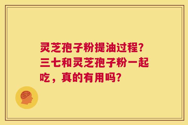 灵芝孢子粉提油过程?三七和灵芝孢子粉一起吃,真的有用吗? 第1张 灵芝孢子粉提油过程?三七和灵芝孢子粉一起吃,真的有用吗? 第1张