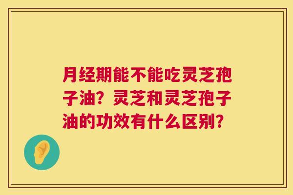 月经期能不能吃灵芝孢子油?灵芝和灵芝孢子油的功效有什么区别? 第1张 月经期能不能吃灵芝孢子油?灵芝和灵芝孢子油的功效有什么区别? 第1张