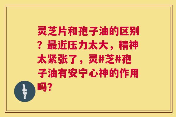 灵芝片和孢子油的区别?最近压力太大,精神太紧张了,灵#芝#孢子油有安宁心神的作用吗? 第1张 灵芝片和孢子油的区别?最近压力太大,精神太紧张了,灵#芝#孢子油有安宁心神的作用吗? 第1张