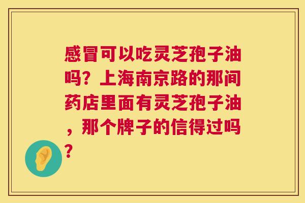 感冒可以吃灵芝孢子油吗?上海南京路的那间药店里面有灵芝孢子油,那个牌子的信得过吗? 第1张 感冒可以吃灵芝孢子油吗?上海南京路的那间药店里面有灵芝孢子油,那个牌子的信得过吗? 第1张