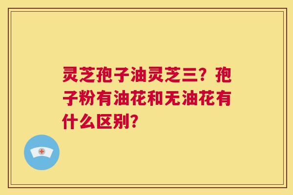 灵芝孢子油灵芝三？孢子粉有油花和无油花有什么区别？  第1张