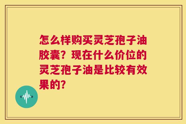 怎么样购买灵芝孢子油胶囊?现在什么价位的灵芝孢子油是比较有效果的? 第1张 怎么样购买灵芝孢子油胶囊?现在什么价位的灵芝孢子油是比较有效果的? 第1张
