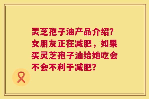 灵芝孢子油产品介绍？女朋友正在减肥，如果买灵芝孢子油给她吃会不会不利于减肥？  第1张