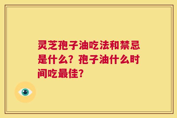 灵芝孢子油吃法和禁忌是什么?孢子油什么时间吃最佳? 第1张 灵芝孢子油吃法和禁忌是什么?孢子油什么时间吃最佳? 第1张