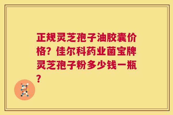 正规灵芝孢子油胶囊价格？佳尔科药业菌宝牌灵芝孢子粉多少钱一瓶？  第1张