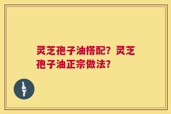 灵芝孢子油搭配？灵芝孢子油正宗做法？  第1张