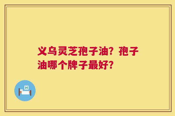 义乌灵芝孢子油？孢子油哪个牌子最好？  第1张