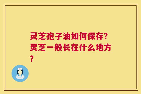 灵芝孢子油如何保存?灵芝一般长在什么地方? 第1张 灵芝孢子油如何保存?灵芝一般长在什么地方? 第1张