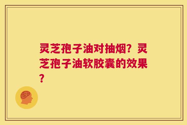 灵芝孢子油对抽烟?灵芝孢子油软胶囊的效果? 第1张 灵芝孢子油对抽烟?灵芝孢子油软胶囊的效果? 第1张