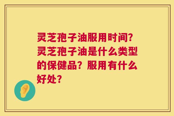 灵芝孢子油服用时间？灵芝孢子油是什么类型的保健品？服用有什么好处？  第1张