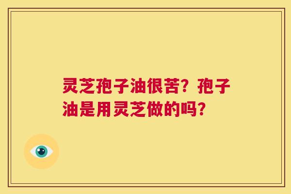 灵芝孢子油很苦？孢子油是用灵芝做的吗？  第1张