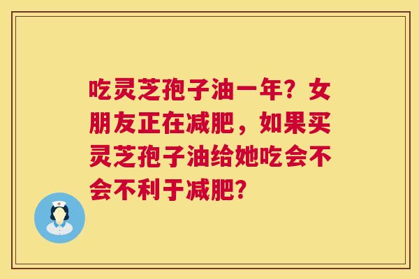 吃灵芝孢子油一年？女朋友正在减肥，如果买灵芝孢子油给她吃会不会不利于减肥？  第1张