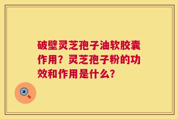 破壁灵芝孢子油软胶囊作用？灵芝孢子粉的功效和作用是什么？  第1张