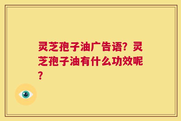 灵芝孢子油广告语?灵芝孢子油有什么功效呢? 第1张 灵芝孢子油广告语?灵芝孢子油有什么功效呢? 第1张