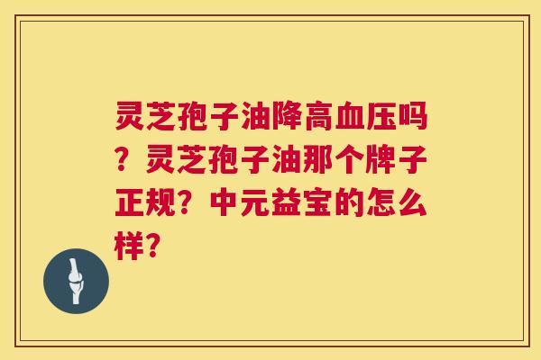灵芝孢子油降高血压吗？灵芝孢子油那个牌子正规？中元益宝的怎么样？  第1张
