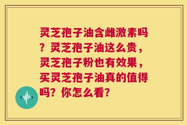 灵芝孢子油含雌激素吗？灵芝孢子油这么贵，灵芝孢子粉也有效果，买灵芝孢子油真的值得吗？你怎么看？  第1张