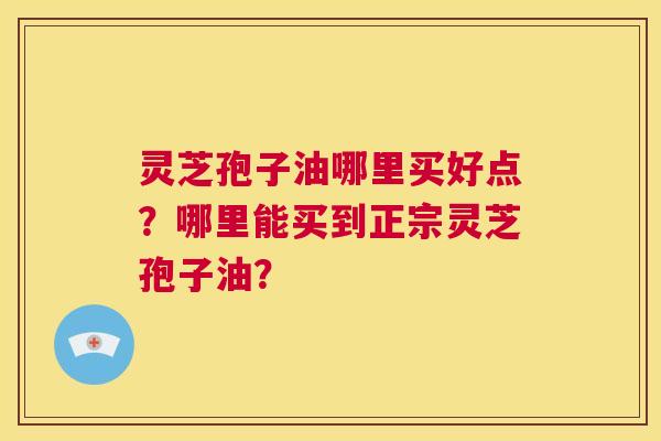 灵芝孢子油哪里买好点?哪里能买到正宗灵芝孢子油? 第1张 灵芝孢子油哪里买好点?哪里能买到正宗灵芝孢子油? 第1张