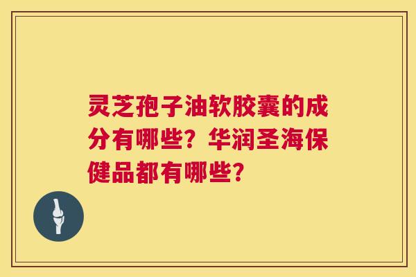 灵芝孢子油软胶囊的成分有哪些？华润圣海保健品都有哪些？  第1张