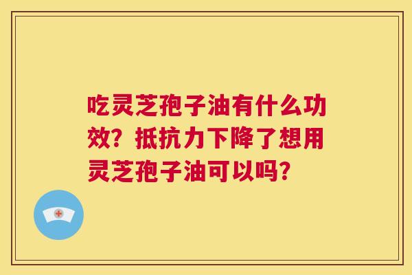 吃灵芝孢子油有什么功效？抵抗力下降了想用灵芝孢子油可以吗？  第1张