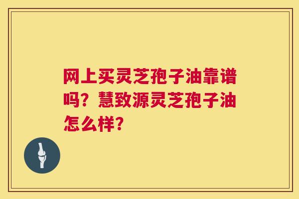 网上买灵芝孢子油靠谱吗?慧致源灵芝孢子油怎么样? 第1张 网上买灵芝孢子油靠谱吗?慧致源灵芝孢子油怎么样? 第1张