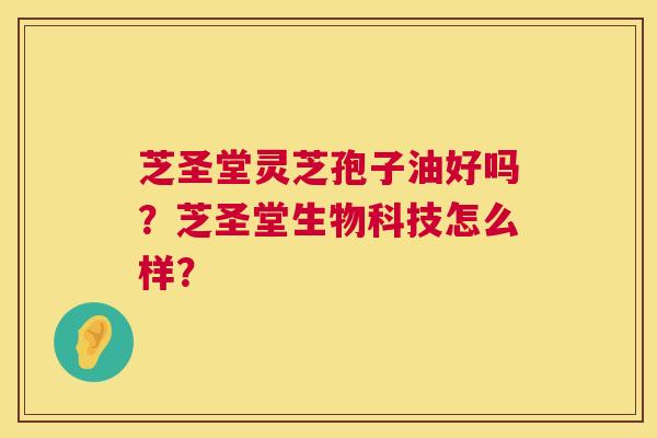 芝圣堂灵芝孢子油好吗?芝圣堂生物科技怎么样? 第1张 芝圣堂灵芝孢子油好吗?芝圣堂生物科技怎么样? 第1张