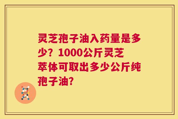 灵芝孢子油入药量是多少?1000公斤灵芝萃体可取出多少公斤纯孢子油? 第1张 灵芝孢子油入药量是多少?1000公斤灵芝萃体可取出多少公斤纯孢子油? 第1张
