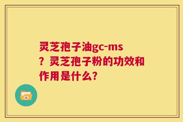 灵芝孢子油gc-ms?灵芝孢子粉的功效和作用是什么? 第1张 灵芝孢子油gc-ms?灵芝孢子粉的功效和作用是什么? 第1张