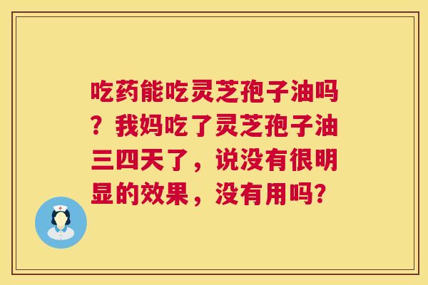 吃药能吃灵芝孢子油吗？我妈吃了灵芝孢子油三四天了，说没有很明显的效果，没有用吗？  第1张