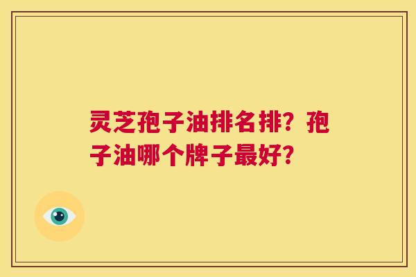 灵芝孢子油排名排？孢子油哪个牌子最好？  第1张