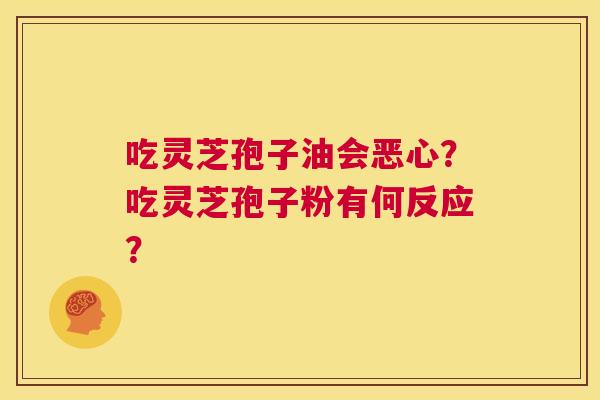 吃灵芝孢子油会恶心?吃灵芝孢子粉有何反应? 第1张 吃灵芝孢子油会恶心?吃灵芝孢子粉有何反应? 第1张
