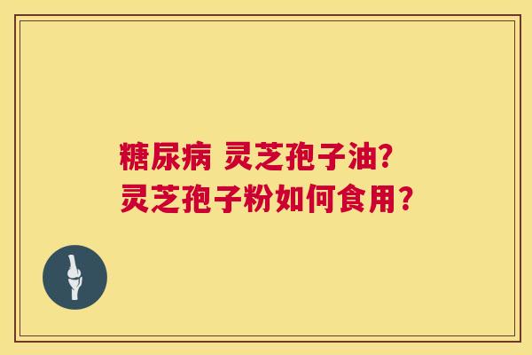 糖尿病 灵芝孢子油？灵芝孢子粉如何食用？  第1张