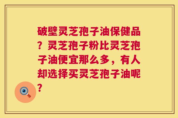 破壁灵芝孢子油保健品?灵芝孢子粉比灵芝孢子油便宜那么多,有人却选择买灵芝孢子油呢? 第1张 破壁灵芝孢子油保健品?灵芝孢子粉比灵芝孢子油便宜那么多,有人却选择买灵芝孢子油呢? 第1张