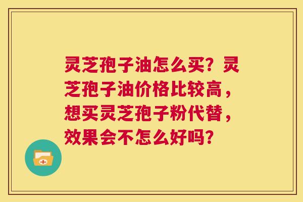 灵芝孢子油怎么买?灵芝孢子油价格比较高,想买灵芝孢子粉代替,效果会不怎么好吗? 第1张 灵芝孢子油怎么买?灵芝孢子油价格比较高,想买灵芝孢子粉代替,效果会不怎么好吗? 第1张