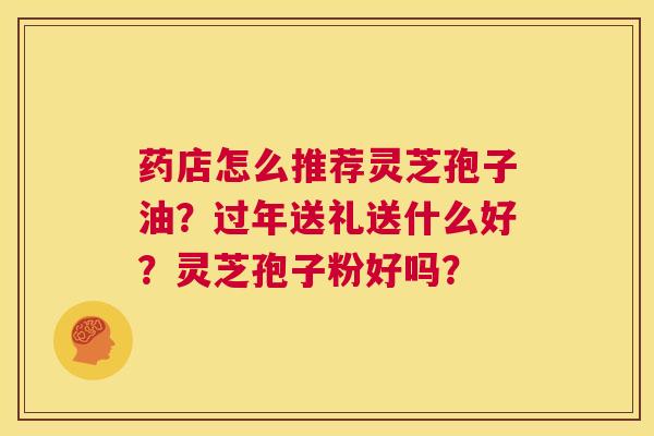 药店怎么推荐灵芝孢子油?过年送礼送什么好?灵芝孢子粉好吗? 第1张 药店怎么推荐灵芝孢子油?过年送礼送什么好?灵芝孢子粉好吗? 第1张