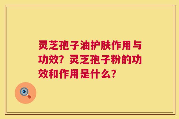 灵芝孢子油护肤作用与功效?灵芝孢子粉的功效和作用是什么? 第1张 灵芝孢子油护肤作用与功效?灵芝孢子粉的功效和作用是什么? 第1张