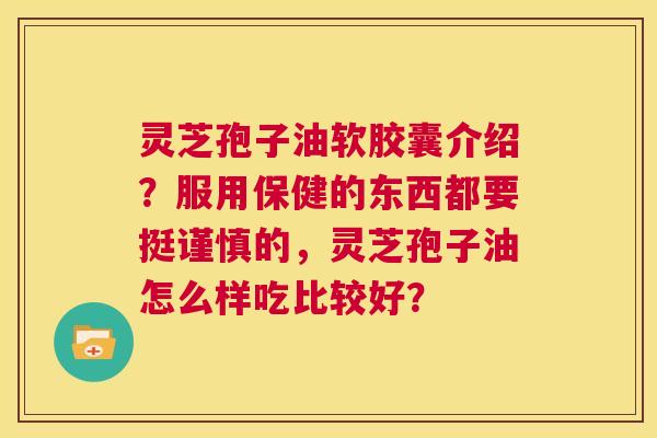 灵芝孢子油软胶囊介绍？服用保健的东西都要挺谨慎的，灵芝孢子油怎么样吃比较好？  第1张