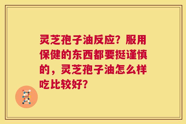 灵芝孢子油反应?服用保健的东西都要挺谨慎的,灵芝孢子油怎么样吃比较好? 第1张 灵芝孢子油反应?服用保健的东西都要挺谨慎的,灵芝孢子油怎么样吃比较好? 第1张