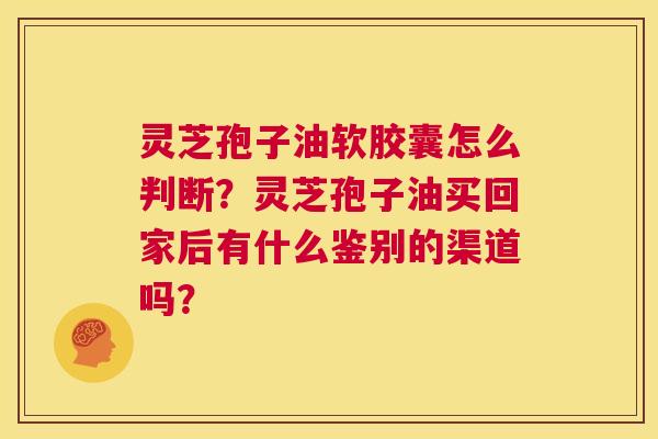 灵芝孢子油软胶囊怎么判断?灵芝孢子油买回家后有什么鉴别的渠道吗? 第1张 灵芝孢子油软胶囊怎么判断?灵芝孢子油买回家后有什么鉴别的渠道吗? 第1张