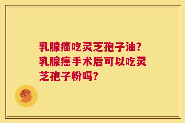 乳腺癌吃灵芝孢子油?乳腺癌手术后可以吃灵芝孢子粉吗? 第1张 乳腺癌吃灵芝孢子油?乳腺癌手术后可以吃灵芝孢子粉吗? 第1张