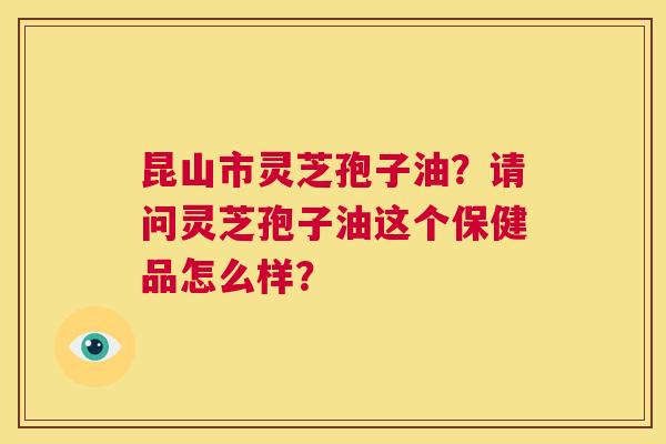昆山市灵芝孢子油?请问灵芝孢子油这个保健品怎么样? 第1张 昆山市灵芝孢子油?请问灵芝孢子油这个保健品怎么样? 第1张